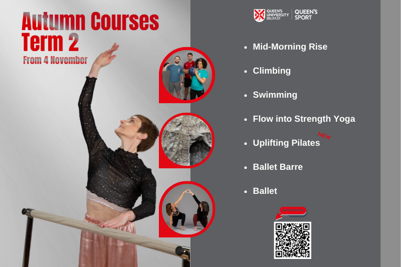 graphic promoting Queen's Sport's 'Autumn Courses [2024] - Term 2. From 4 November. Mid-morning Rise; Climbing; Swimming; Flow into Strength Yoga; Uplifting Pilates (New); Ballet Barre; Ballet. Register here.'